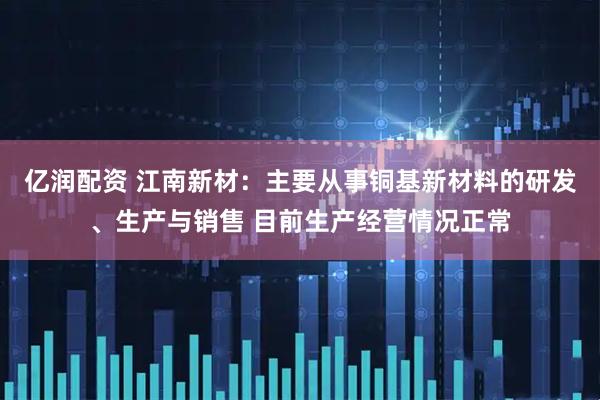 亿润配资 江南新材：主要从事铜基新材料的研发、生产与销售 目前生产经营情况正常