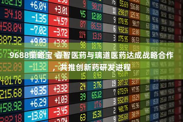 9688策略宝 睿智医药与璃道医药达成战略合作，共推创新药研发进程