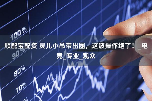 顺配宝配资 灵儿小吊带出圈，这波操作绝了！_电竞_专业_观众