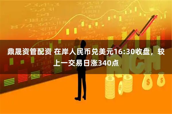 鼎晟资管配资 在岸人民币兑美元16:30收盘，较上一交易日涨340点