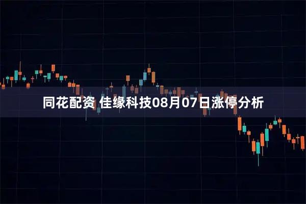 同花配资 佳缘科技08月07日涨停分析