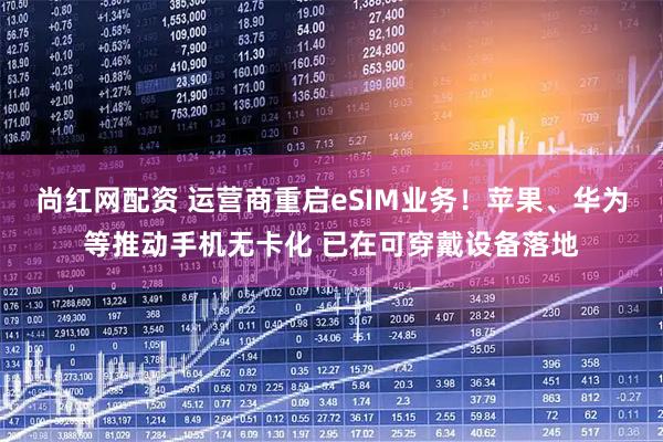 尚红网配资 运营商重启eSIM业务！苹果、华为等推动手机无卡化 已在可穿戴设备落地