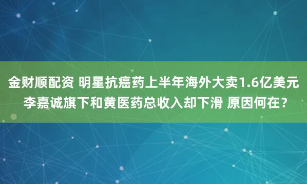 金财顺配资 明星抗癌药上半年海外大卖1.6亿美元 李嘉诚旗下和黄医药总收入却下滑 原因何在？