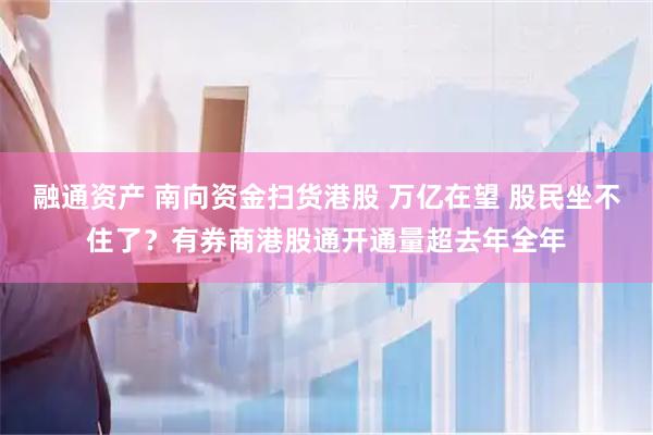 融通资产 南向资金扫货港股 万亿在望 股民坐不住了？有券商港股通开通量超去年全年