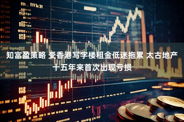 知富盈策略 受香港写字楼租金低迷拖累 太古地产十五年来首次出现亏损