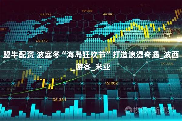 盟牛配资 波塞冬“海岛狂欢节”打造浪漫奇遇_波西_游客_米亚