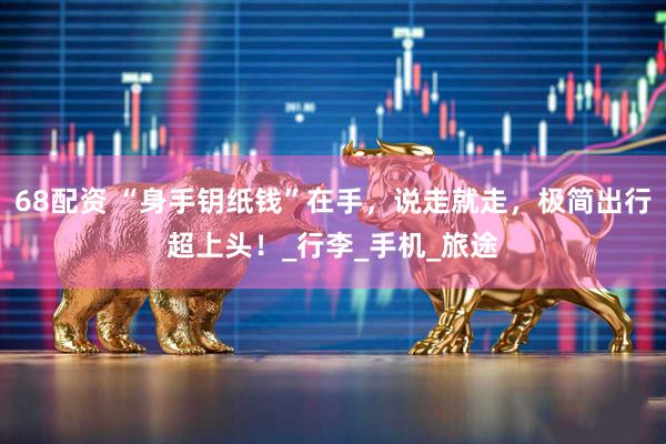 68配资 “身手钥纸钱”在手，说走就走，极简出行超上头！_行李_手机_旅途
