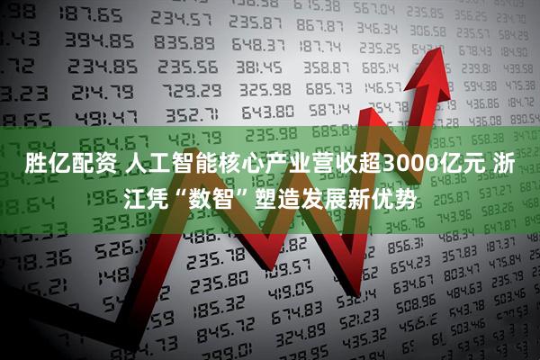 胜亿配资 人工智能核心产业营收超3000亿元 浙江凭“数智”塑造发展新优势