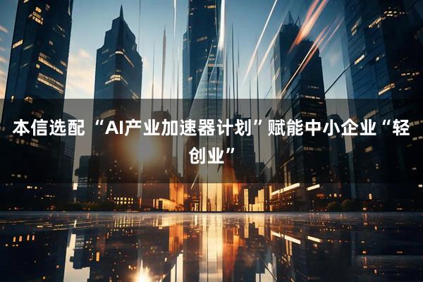 本信选配 “AI产业加速器计划”赋能中小企业“轻创业”