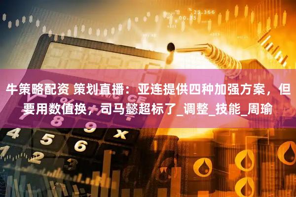 牛策略配资 策划直播：亚连提供四种加强方案，但要用数值换，司马懿超标了_调整_技能_周瑜