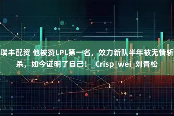 瑞丰配资 他被赞LPL第一名，效力新队半年被无情斩杀，如今证明了自己！_Crisp_wei_刘青松