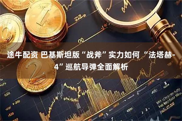 途牛配资 巴基斯坦版“战斧”实力如何 “法塔赫-4”巡航导弹全面解析