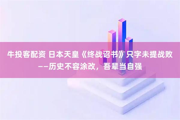牛投客配资 日本天皇《终战诏书》只字未提战败——历史不容涂改，吾辈当自强