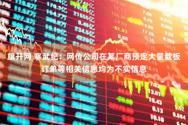 旗开网 寒武纪：网传公司在某厂商预定大量载板订单等相关信息均为不实信息
