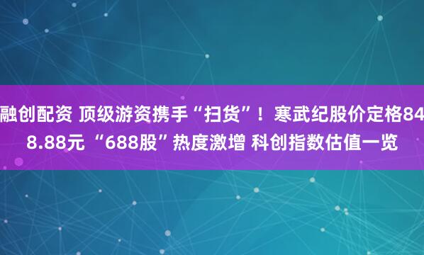融创配资 顶级游资携手“扫货”！寒武纪股价定格848.88元 “688股”热度激增 科创指数估值一览