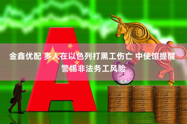 金鑫优配 多人在以色列打黑工伤亡 中使馆提醒 警惕非法务工风险