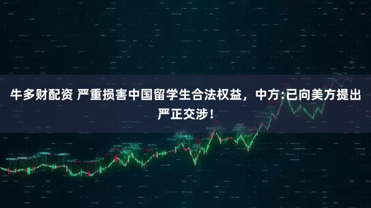 牛多财配资 严重损害中国留学生合法权益，中方:已向美方提出严正交涉！