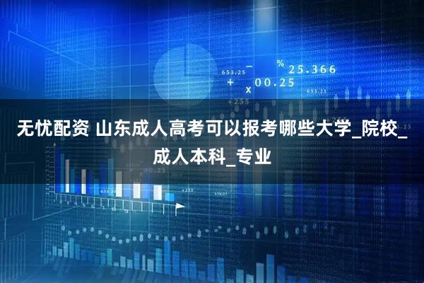 无忧配资 山东成人高考可以报考哪些大学_院校_成人本科_专业