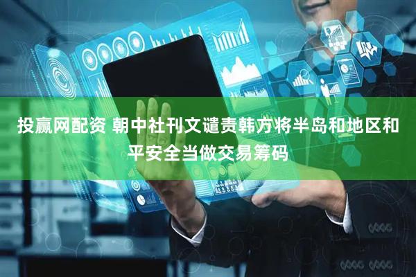 投赢网配资 朝中社刊文谴责韩方将半岛和地区和平安全当做交易筹码