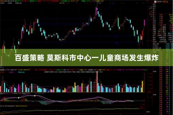 百盛策略 莫斯科市中心一儿童商场发生爆炸