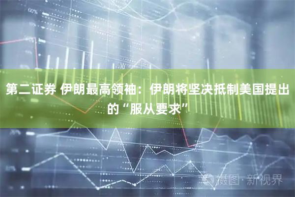 第二证券 伊朗最高领袖：伊朗将坚决抵制美国提出的“服从要求”