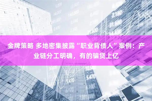 金牌策略 多地密集披露“职业背债人”案例：产业链分工明确，有的骗贷上亿