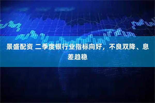 景盛配资 二季度银行业指标向好，不良双降、息差趋稳