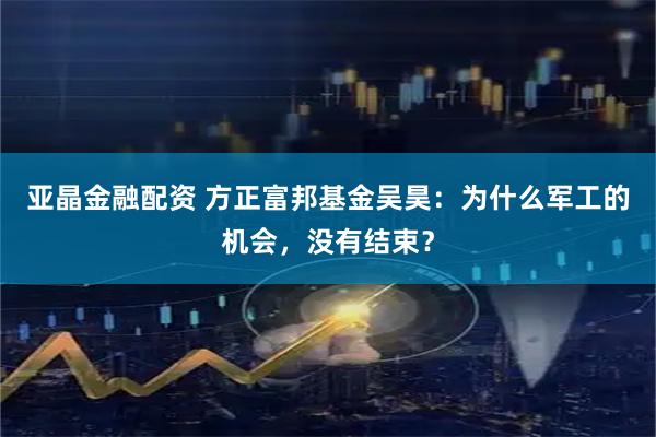 亚晶金融配资 方正富邦基金吴昊：为什么军工的机会，没有结束？