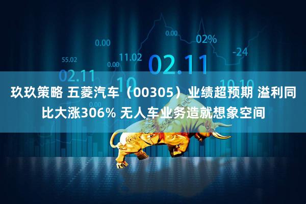 玖玖策略 五菱汽车（00305）业绩超预期 溢利同比大涨306% 无人车业务造就想象空间