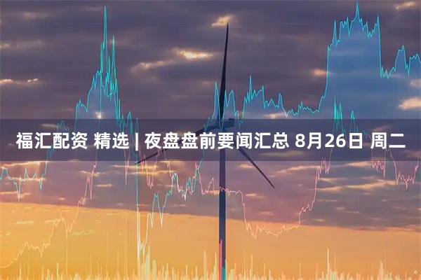 福汇配资 精选 | 夜盘盘前要闻汇总 8月26日 周二
