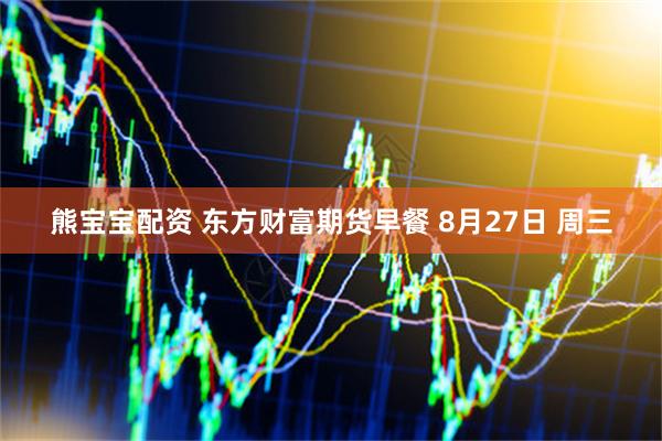 熊宝宝配资 东方财富期货早餐 8月27日 周三