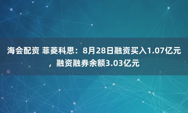 海会配资 菲菱科思：8月28日融资买入1.07亿元，融资融券余额3.03亿元