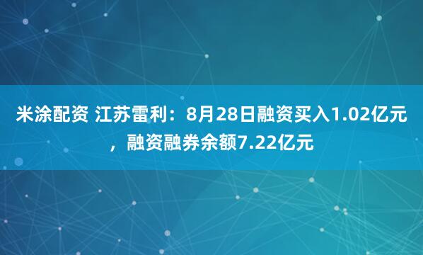 米涂配资 江苏雷利：8月28日融资买入1.02亿元，融资融券余额7.22亿元