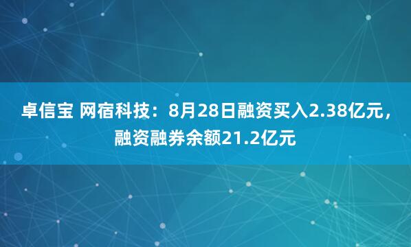 卓信宝 网宿科技：8月28日融资买入2.38亿元，融资融券余额21.2亿元