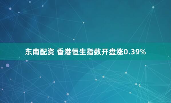 东南配资 香港恒生指数开盘涨0.39%
