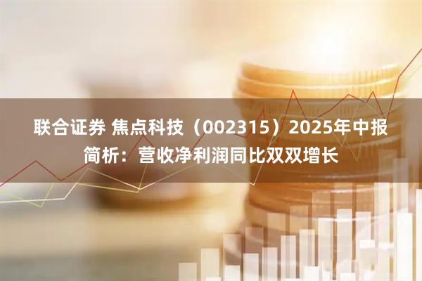 联合证券 焦点科技（002315）2025年中报简析：营收净利润同比双双增长