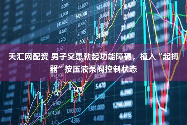 天汇网配资 男子突患勃起功能障碍，植入“起搏器”按压液泵阀控制状态