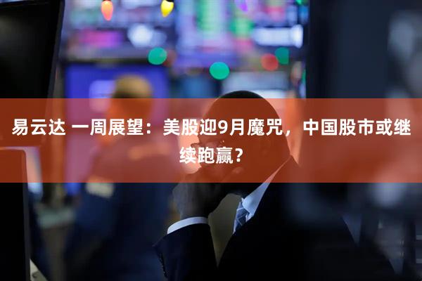 易云达 一周展望：美股迎9月魔咒，中国股市或继续跑赢？