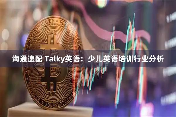 海通速配 Talky英语：少儿英语培训行业分析