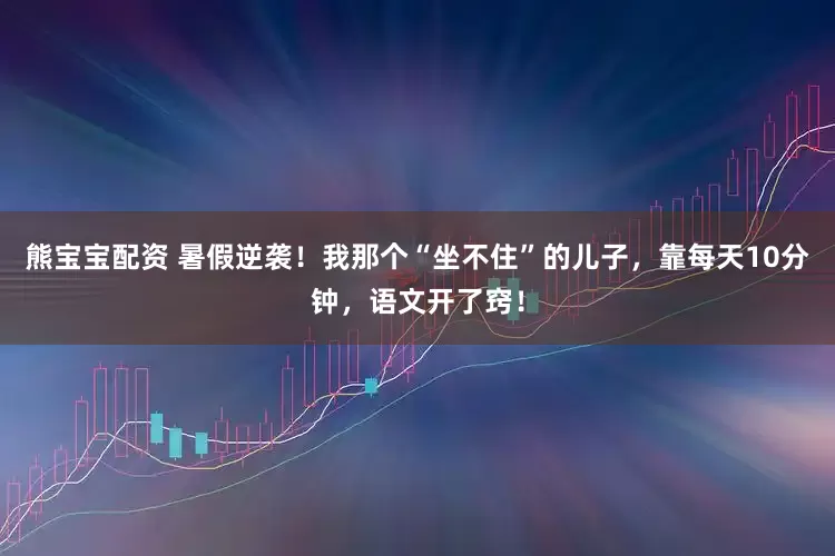 熊宝宝配资 暑假逆袭！我那个“坐不住”的儿子，靠每天10分钟，语文开了窍！