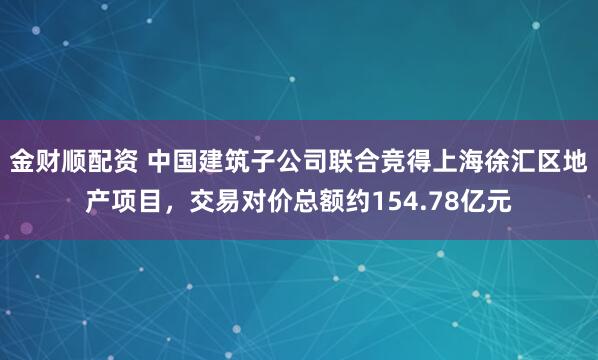 金财顺配资 中国建筑子公司联合竞得上海徐汇区地产项目，交易对价总额约154.78亿元