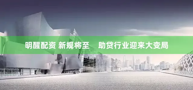 明醒配资 新规将至    助贷行业迎来大变局