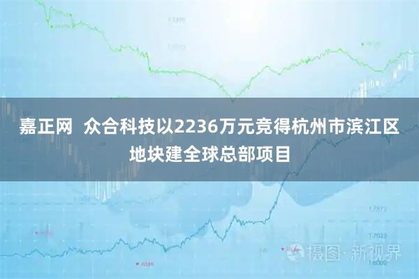嘉正网  众合科技以2236万元竞得杭州市滨江区地块建全球总部项目