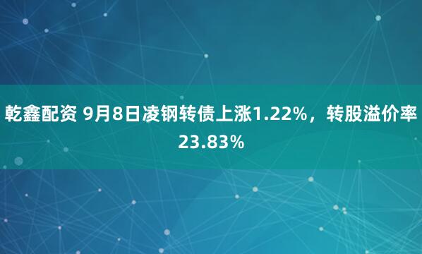 乾鑫配资 9月8日凌钢转债上涨1.22%，转股溢价率23.83%