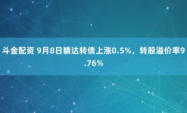 斗金配资 9月8日精达转债上涨0.5%，转股溢价率9.76%