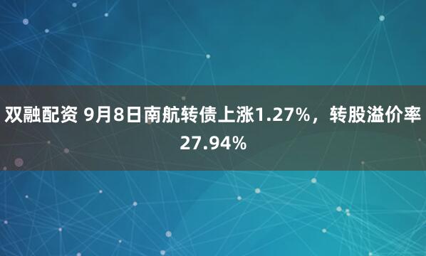 双融配资 9月8日南航转债上涨1.27%，转股溢价率27.94%