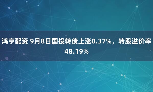 鸿亨配资 9月8日国投转债上涨0.37%，转股溢价率48.19%