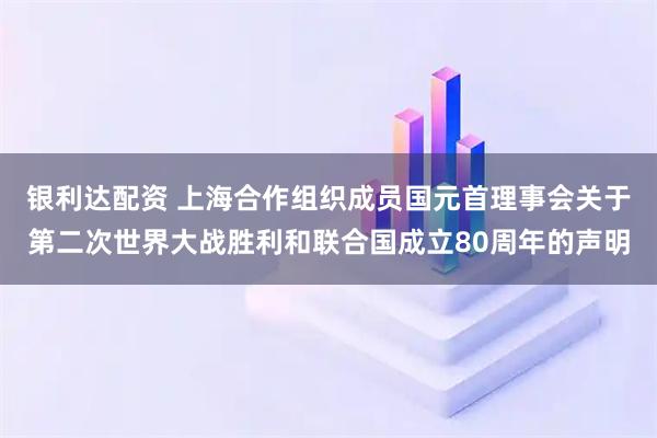 银利达配资 上海合作组织成员国元首理事会关于第二次世界大战胜利和联合国成立80周年的声明