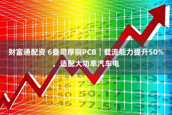 财富通配资 6盎司厚铜PCB｜载流能力提升50%，适配大功率汽车电