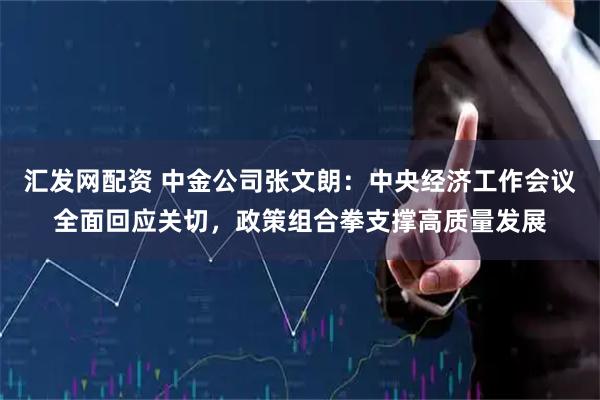 汇发网配资 中金公司张文朗：中央经济工作会议全面回应关切，政策组合拳支撑高质量发展